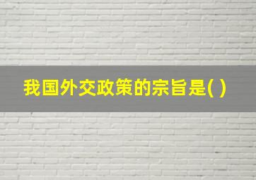 我国外交政策的宗旨是( )